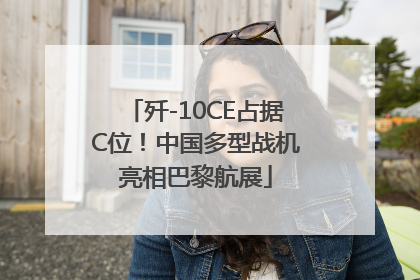 歼-10CE占据C位！中国多型战机亮相巴黎航展