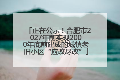 正在公示！合肥市2027年前实现2000年底前建成的城镇老旧小区“应改尽改”