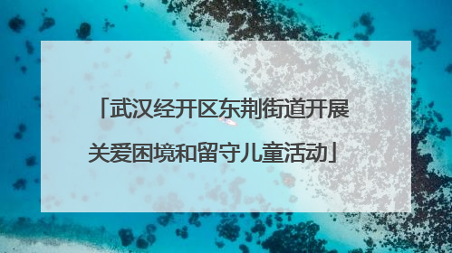 武汉经开区东荆街道开展关爱困境和留守儿童活动