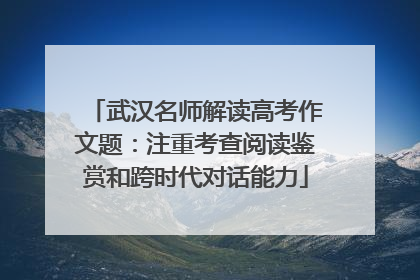 武汉名师解读高考作文题：注重考查阅读鉴赏和跨时代对话能力