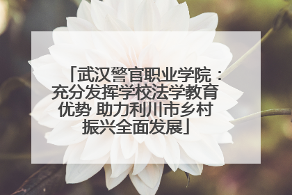武汉警官职业学院：充分发挥学校法学教育优势 助力利川市乡村振兴全面发展