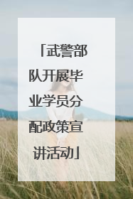 武警部队开展毕业学员分配政策宣讲活动