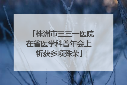 株洲市三三一医院在省医学科普年会上斩获多项殊荣