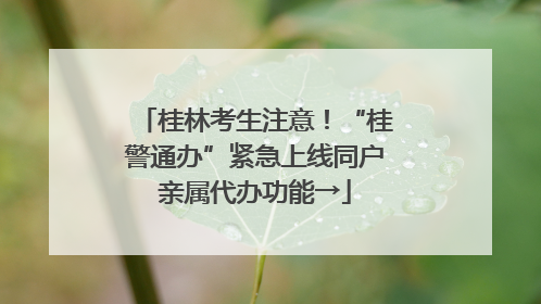 桂林考生注意！“桂警通办”紧急上线同户亲属代办功能→