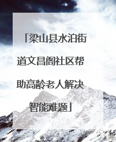 梁山县水泊街道文昌阁社区帮助高龄老人解决智能难题