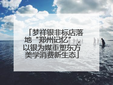 梦祥银非标店落地“郑州记忆”，以银为媒重塑东方美学消费新生态