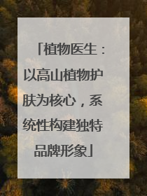 植物医生：以高山植物护肤为核心，系统性构建独特品牌形象