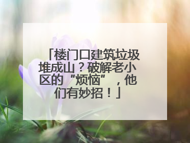 楼门口建筑垃圾堆成山？破解老小区的“烦恼”，他们有妙招！