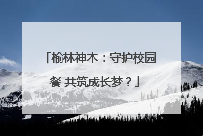 榆林神木：守护校园餐 共筑成长梦？