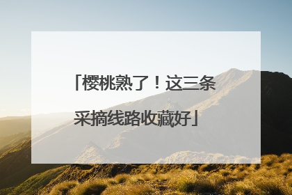 樱桃熟了！这三条采摘线路收藏好