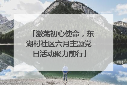 激荡初心使命，东湖村社区六月主题党日活动聚力前行