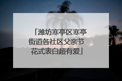 潍坊寒亭区寒亭街道各社区父亲节花式表白超有爱