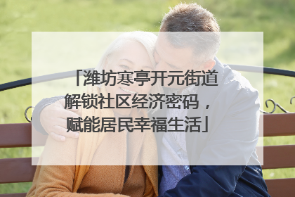 潍坊寒亭开元街道解锁社区经济密码，赋能居民幸福生活