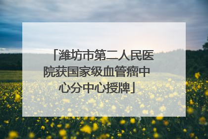 潍坊市第二人民医院获国家级血管瘤中心分中心授牌
