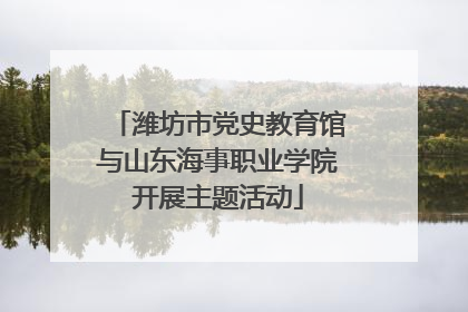 潍坊市党史教育馆与山东海事职业学院开展主题活动