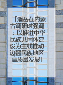 潘岳在内蒙古调研时强调：以推进中华民族共同体建设为主线推动边疆民族地区高质量发展