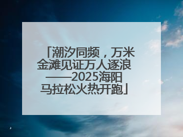 潮汐同频，万米金滩见证万人逐浪——2025海阳马拉松火热开跑