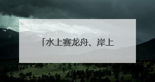 水上赛龙舟、岸上舞龙狮，沉浸式感受端午文化习俗