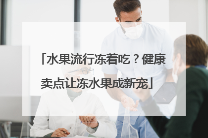 水果流行冻着吃？健康卖点让冻水果成新宠
