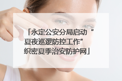 永定公安分局启动“夏夜巡逻防控工作” 织密夏季治安防护网