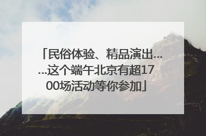 民俗体验、精品演出……这个端午北京有超1700场活动等你参加