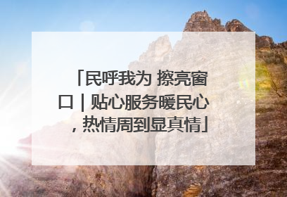民呼我为 擦亮窗口｜贴心服务暖民心，热情周到显真情