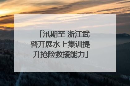 汛期至 浙江武警开展水上集训提升抢险救援能力