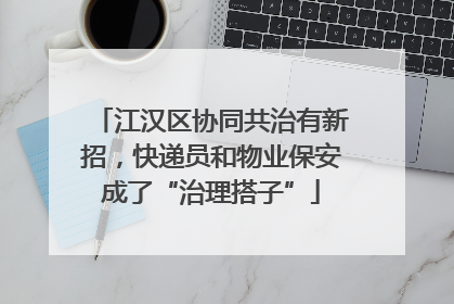 江汉区协同共治有新招，快递员和物业保安成了“治理搭子”