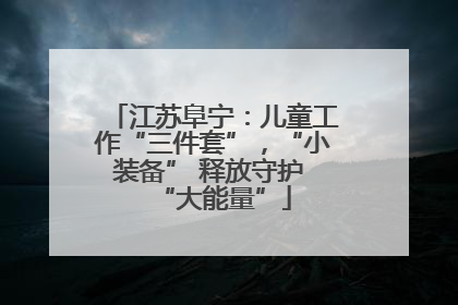 江苏阜宁：儿童工作“三件套”，“小装备” 释放守护 “大能量”