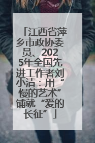 江西省萍乡市政协委员、2025年全国先进工作者刘小清：用“慢的艺术”铺就“爱的长征”
