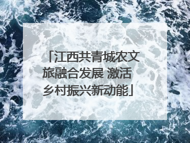 江西共青城农文旅融合发展 激活乡村振兴新动能