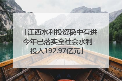 江西水利投资稳中有进 今年已落实全社会水利投入192.97亿元