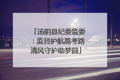 汤阴县纪委监委：监督护航高考路清风守护助梦圆