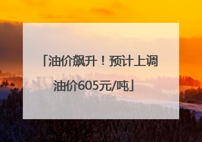 油价飙升！预计上调油价605元/吨