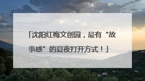 沈阳红梅文创园，最有“故事感”的夏夜打开方式！