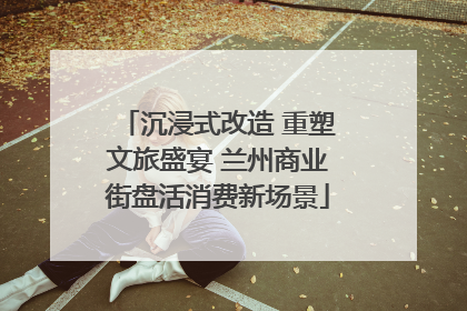 沉浸式改造 重塑文旅盛宴 兰州商业街盘活消费新场景