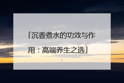 沉香煮水的功效与作用：高端养生之选