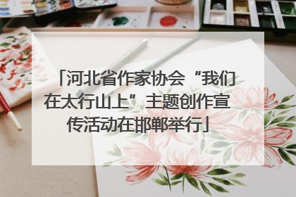 河北省作家协会“我们在太行山上”主题创作宣传活动在邯郸举行