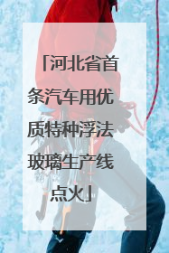 河北省首条汽车用优质特种浮法玻璃生产线点火