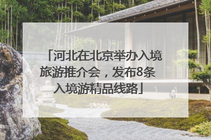 河北在北京举办入境旅游推介会，发布8条入境游精品线路