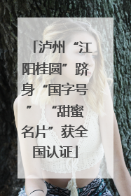 泸州“江阳桂圆”跻身“国字号” “甜蜜名片”获全国认证