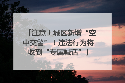 注意！城区新增“空中交警”！违法行为将收到“专属喊话”