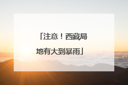 注意！西藏局地有大到暴雨