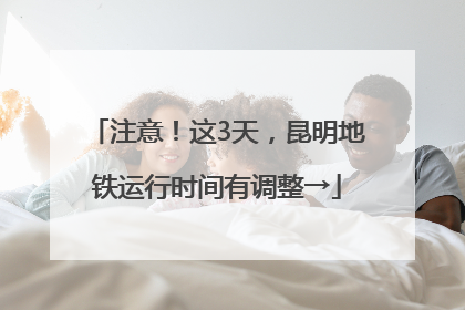 注意！这3天，昆明地铁运行时间有调整→