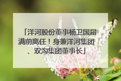 洋河股份董事杨卫国届满前离任！身兼洋河集团、双沟集团董事长