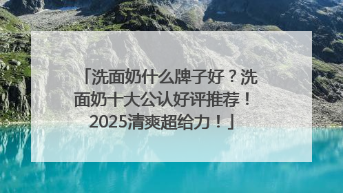 洗面奶什么牌子好？洗面奶十大公认好评推荐！2025清爽超给力！