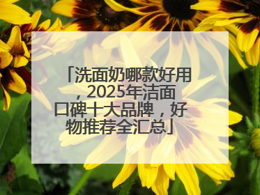 洗面奶哪款好用，2025年洁面口碑十大品牌，好物推荐全汇总