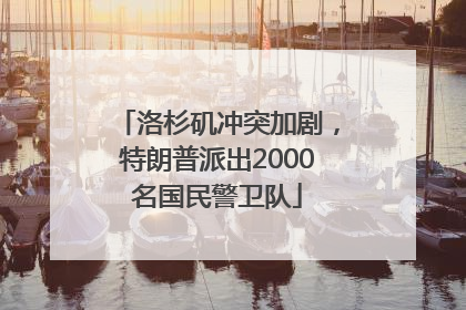 洛杉矶冲突加剧，特朗普派出2000名国民警卫队