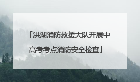 洪湖消防救援大队开展中高考考点消防安全检查