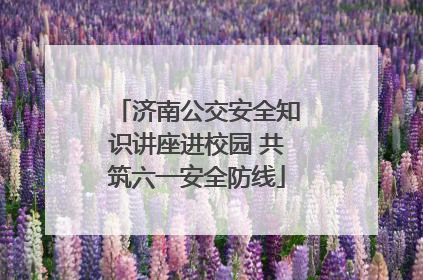 济南公交安全知识讲座进校园 共筑六一安全防线